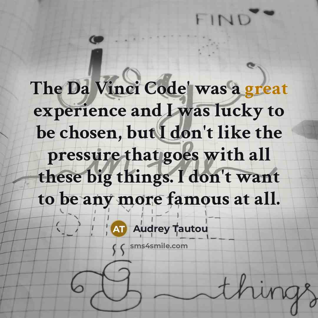 “The Da Vinci Code' was a great experience and I was lucky to be chosen, but I don't like the pressure that goes with all these big things. I don't want to be any more famous at all.” quote by Audrey Tautou