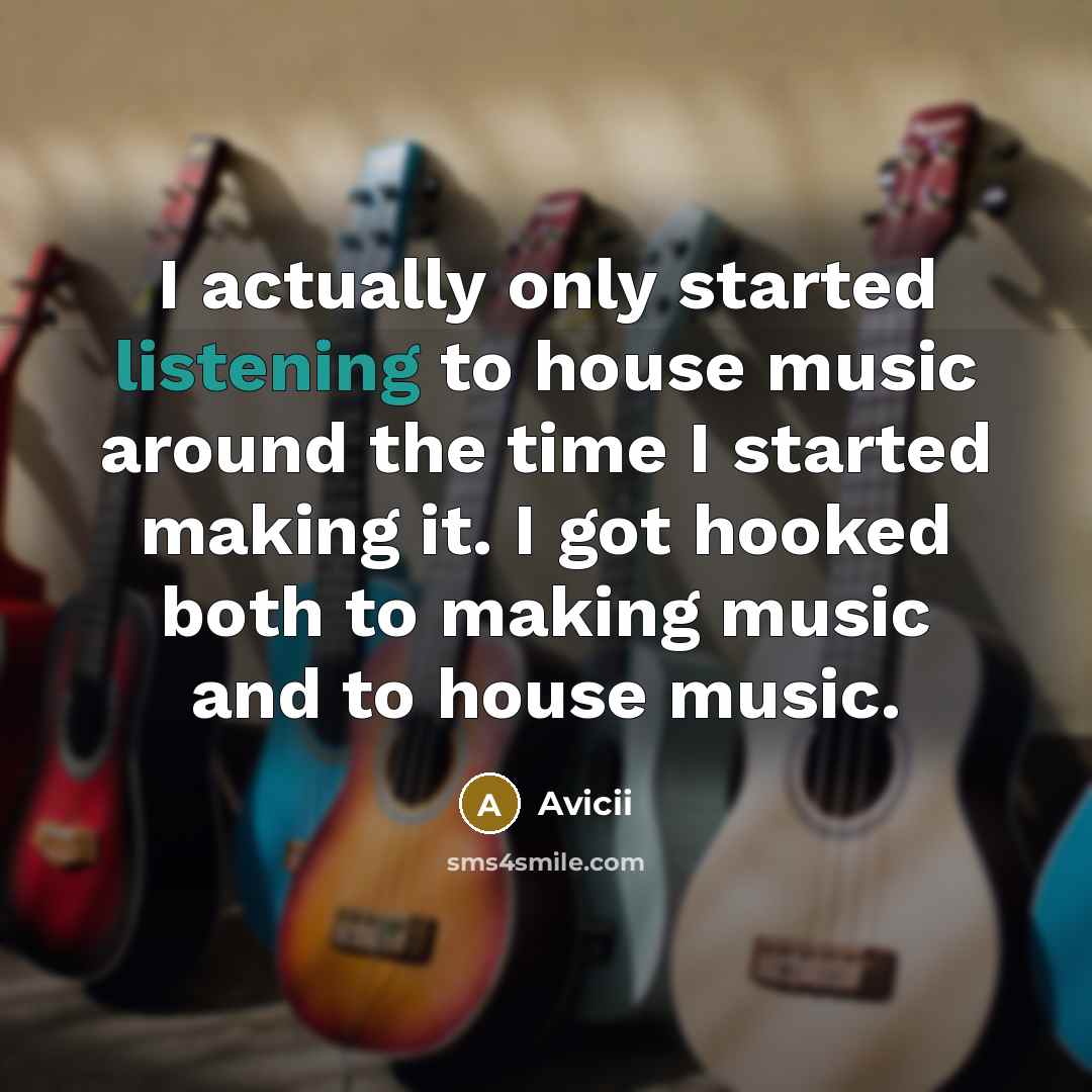 “I actually only started listening to house music around the time I started making it. I got hooked both to making music and to house music.” quote by Avicii