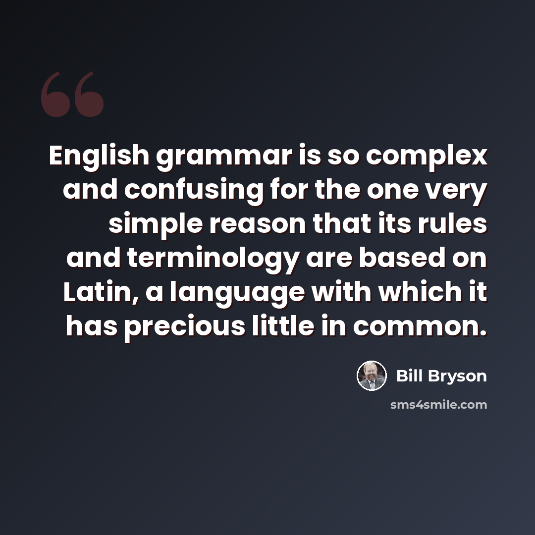 “English grammar is so complex and confusing for the one very simple reason that its rules and terminology are based on Latin, a language with which it has precious little in common.” quote by Bill Bryson