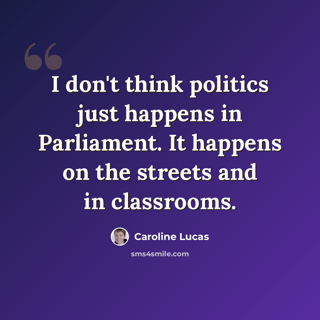 “I don't think politics just happens in Parliament. It happens on the streets and in classrooms.” quote by Caroline Lucas