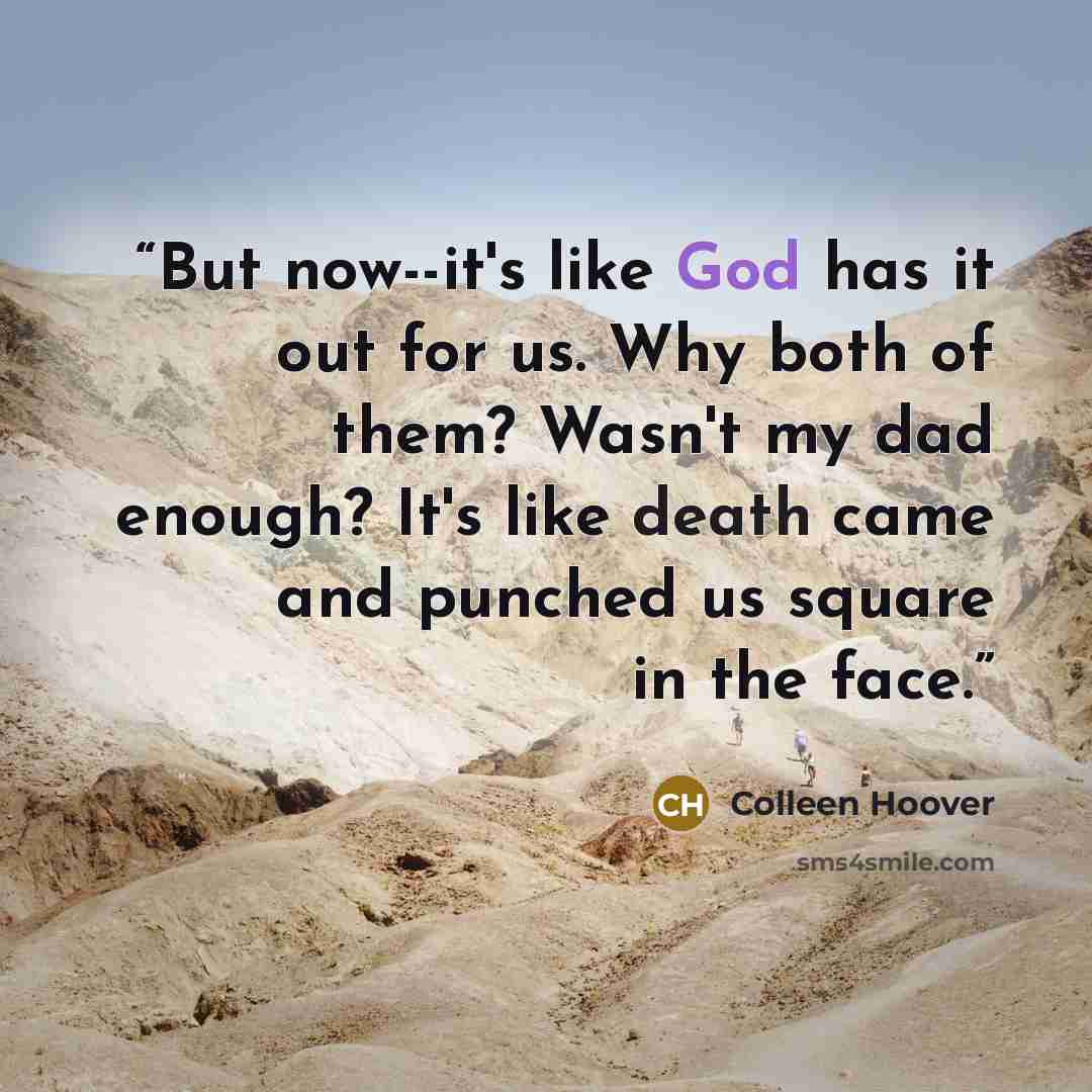 “But now--it's like God has it out for us. Why both of them? Wasn't my dad enough? It's like death came and punched us square in the face.” quote by Colleen Hoover