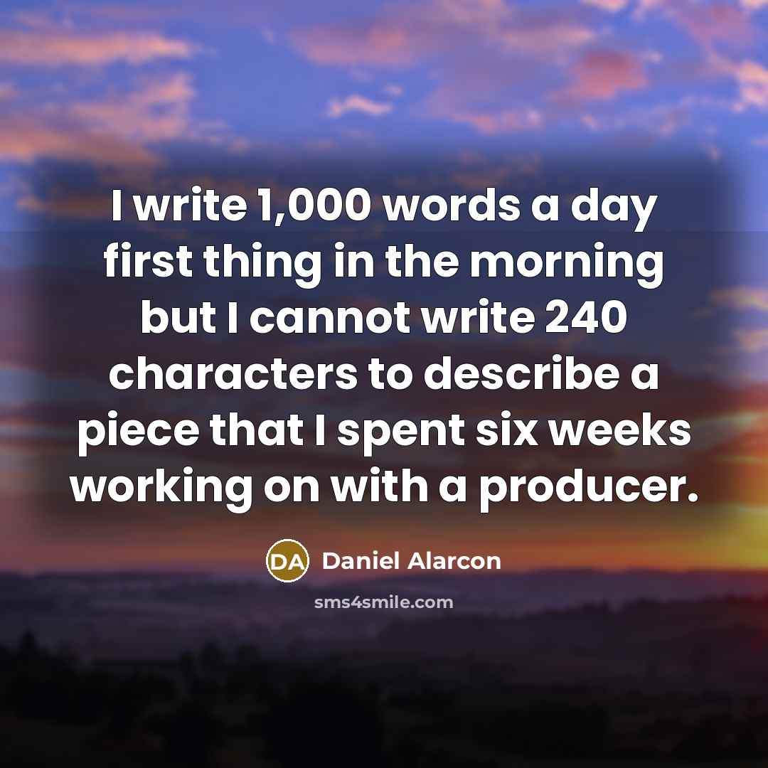 “I write 1,000 words a day first thing in the morning but I cannot write 240 characters to describe a piece that I spent six weeks working on with a producer.” quote by Daniel Alarcon