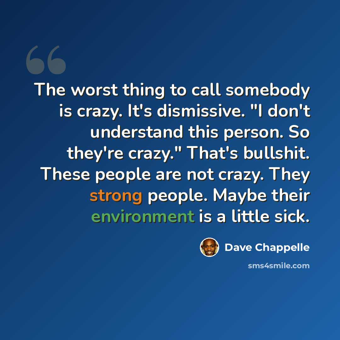 “The worst thing to call somebody is crazy. It's dismissive. "I don't understand this person. So they're crazy." That's bullshit. These people are not crazy. They strong people. Maybe their environment is a little sick.” quote by Dave Chappelle