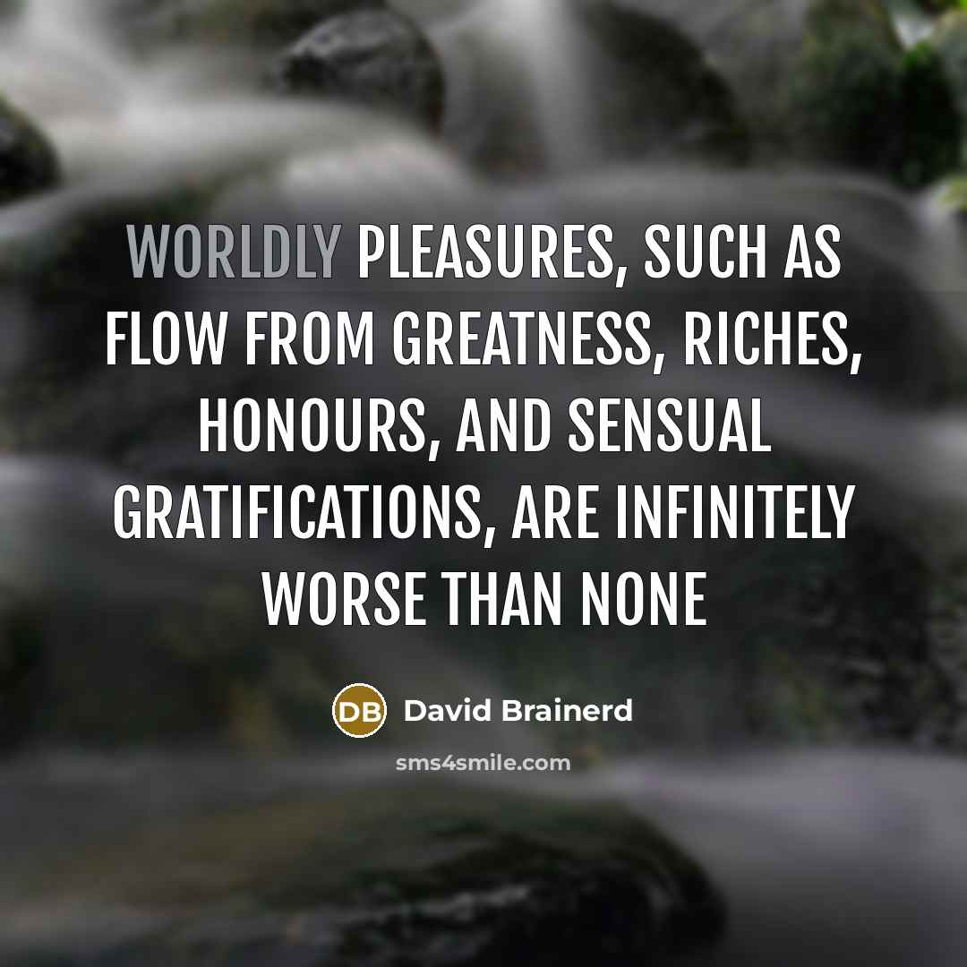 “Worldly pleasures, such as flow from greatness, riches, honours, and sensual gratifications, are infinitely worse than none” quote by David Brainerd