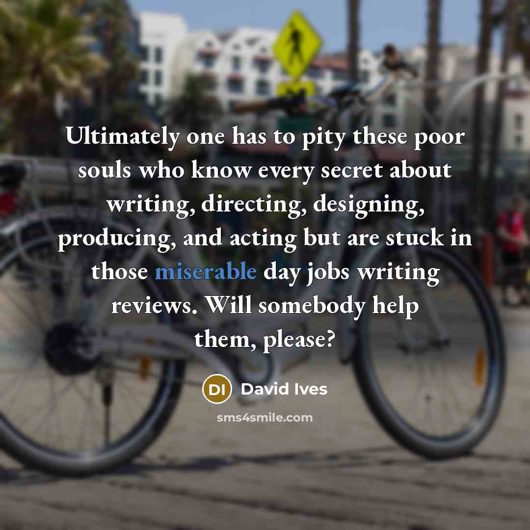 “Ultimately one has to pity these poor souls who know every secret about writing, directing, designing, producing, and acting but are stuck in those miserable day jobs writing reviews. Will somebody help them, please?” quote by David Ives