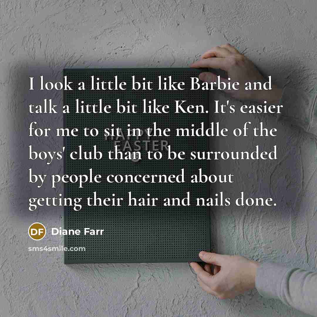 “I look a little bit like Barbie and talk a little bit like Ken. It's easier for me to sit in the middle of the boys' club than to be surrounded by people concerned about getting their hair and nails done.” quote by Diane Farr