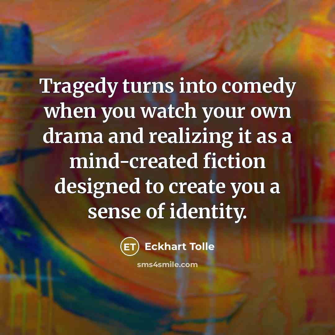 “Tragedy turns into comedy when you watch your own drama and realizing it as a mind-created fiction designed to create you a sense of identity.” quote by Eckhart Tolle