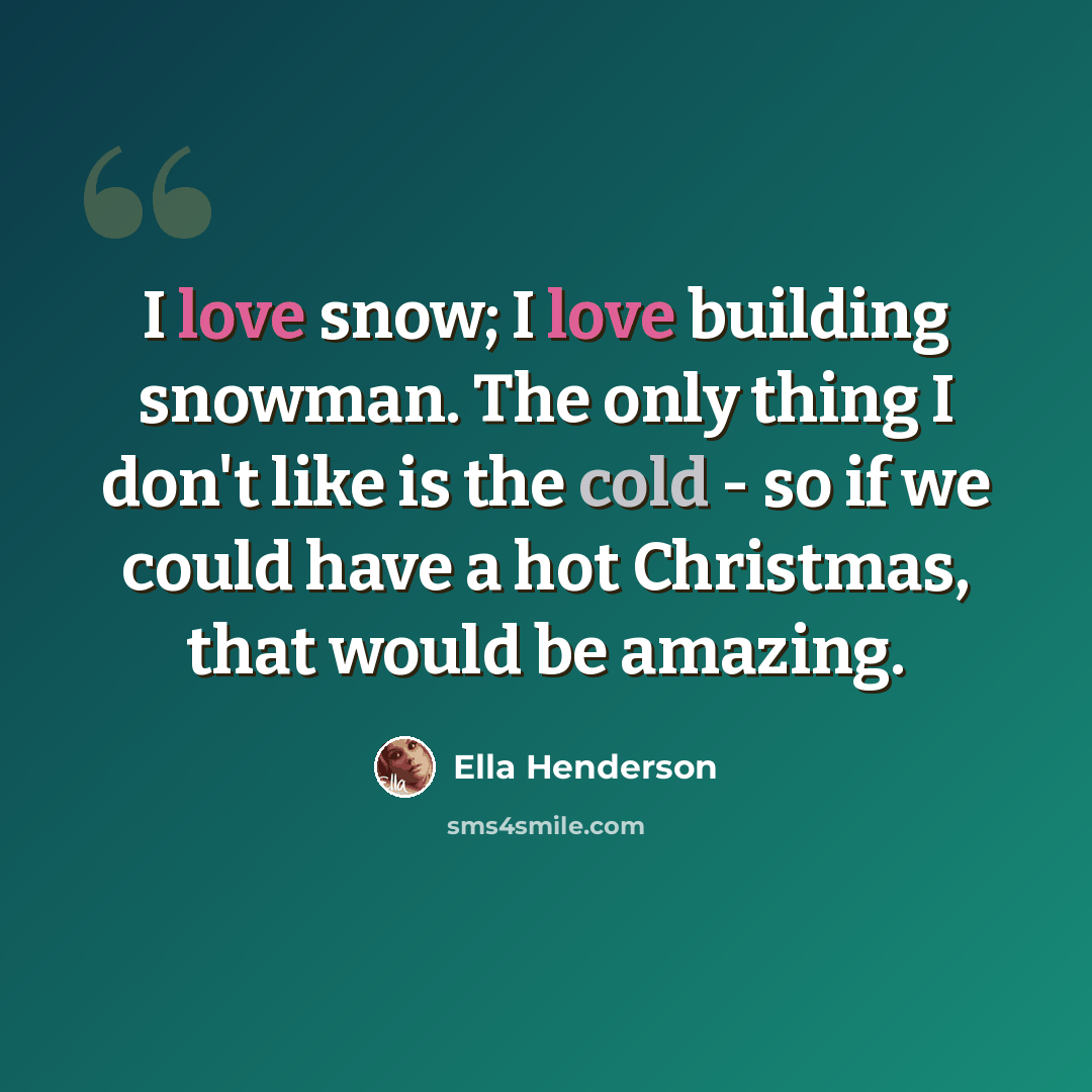 “I love snow; I love building snowman. The only thing I don't like is the cold - so if we could have a hot Christmas, that would be amazing.” quote by Ella Henderson