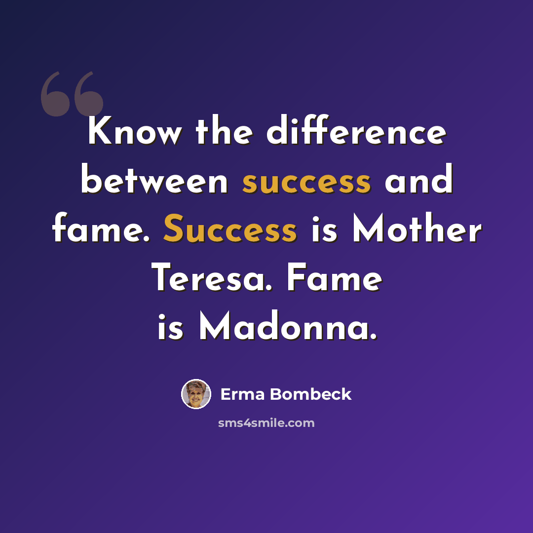 “Know the difference between success and fame. Success is Mother Teresa. Fame is Madonna.” quote by Erma Bombeck