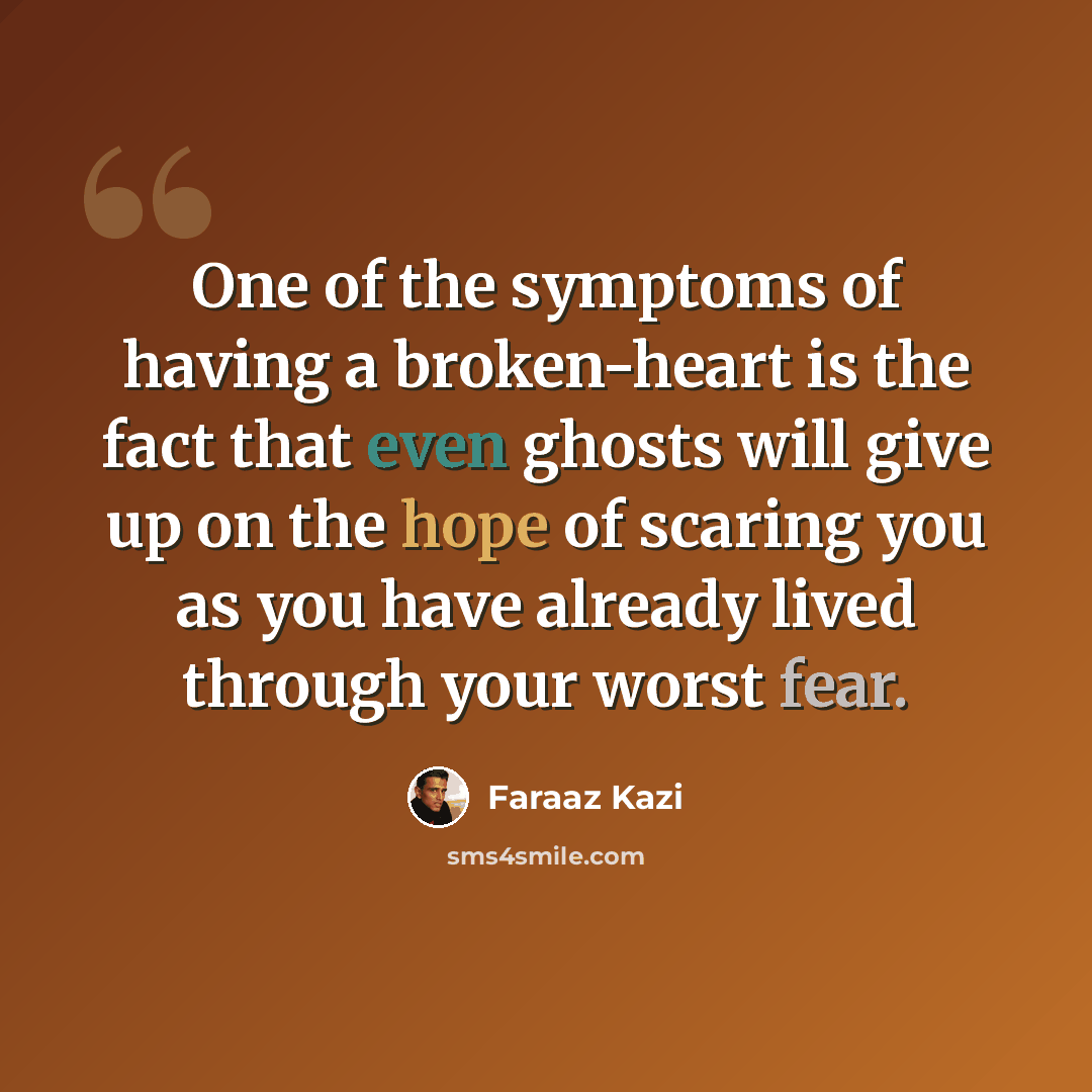 “One of the symptoms of having a broken-heart is the fact that even ghosts will give up on the hope of scaring you as you have already lived through your worst fear.” quote by Faraaz Kazi