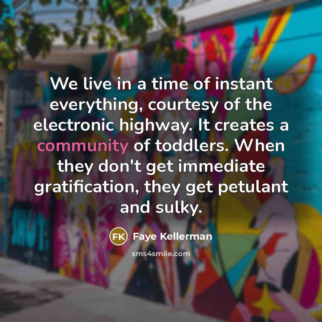 “We live in a time of instant everything, courtesy of the electronic highway. It creates a community of toddlers. When they don't get immediate gratification, they get petulant and sulky.” quote by Faye Kellerman