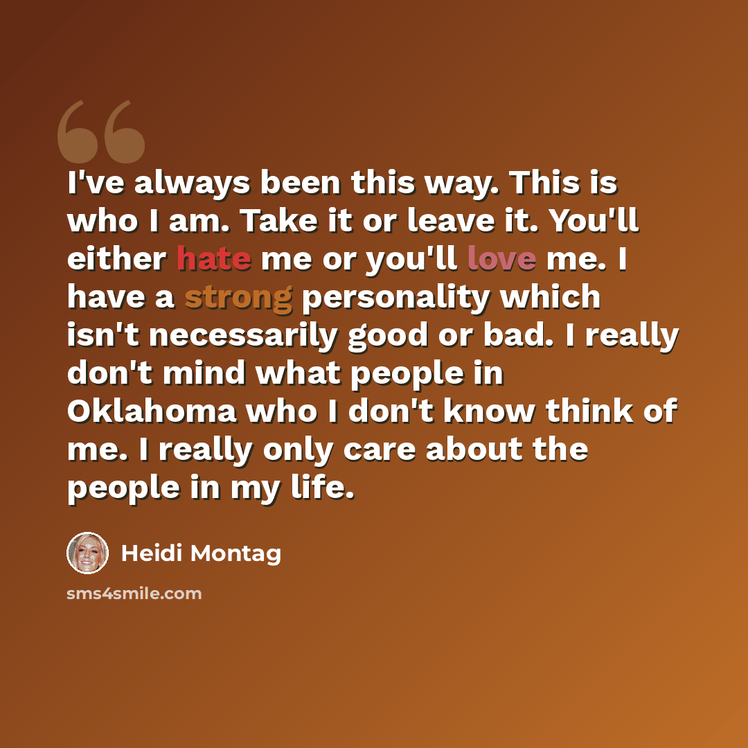 “I've always been this way. This is who I am. Take it or leave it. You'll either hate me or you'll love me. I have a strong personality which isn't necessarily good or bad. I really don't mind what people in Oklahoma who I don't know think of me. I really only care about the people in my life.” quote by Heidi Montag