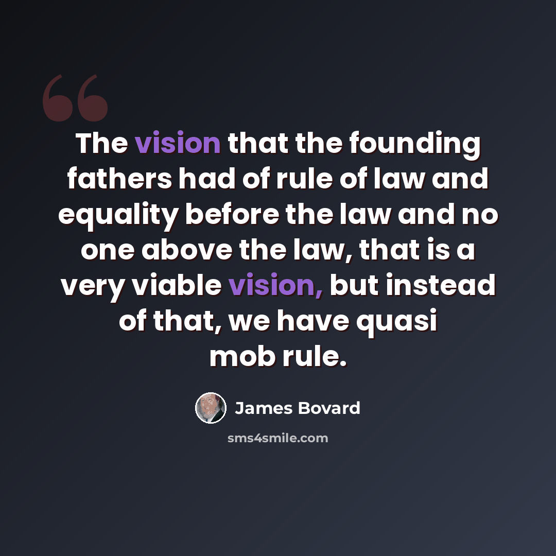 “The vision that the founding fathers had of rule of law and equality before the law and no one above the law, that is a very viable vision, but instead of that, we have quasi mob rule.” quote by James Bovard