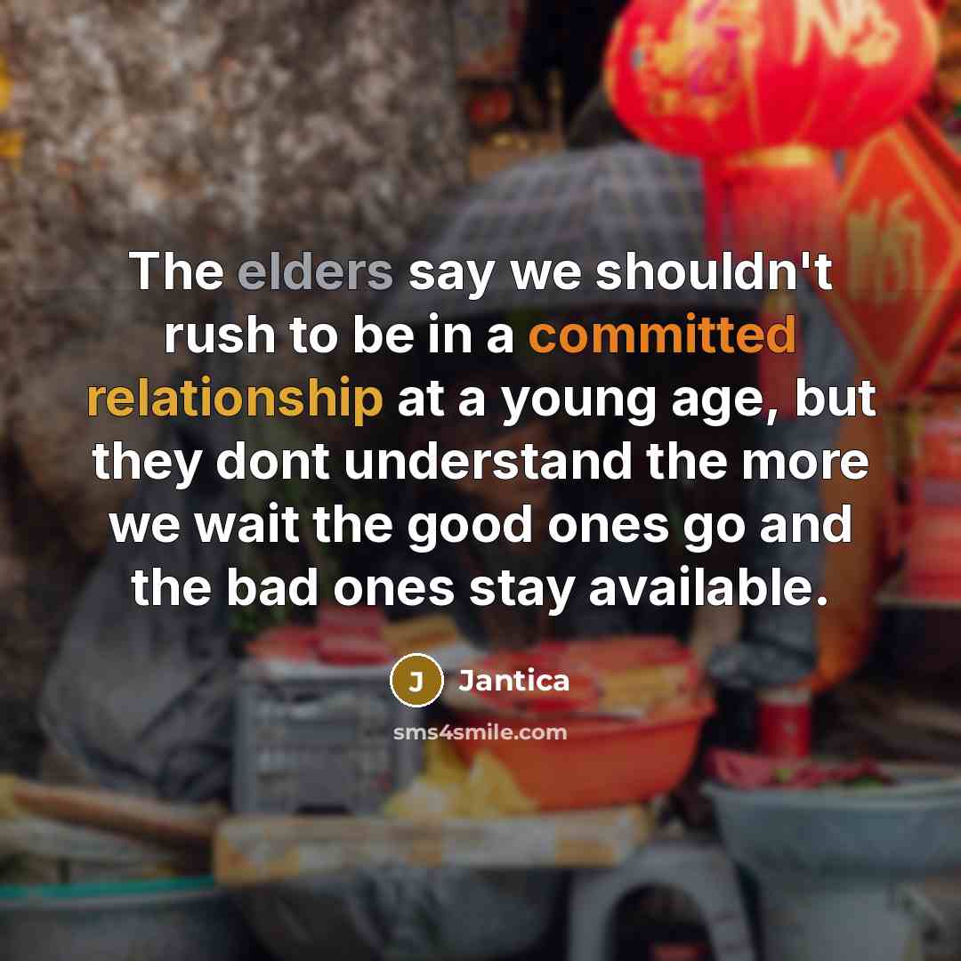 “The elders say we shouldn't rush to be in a committed relationship at a young age, but they dont understand the more we wait the good ones go and the bad ones stay available.” quote by Jantica