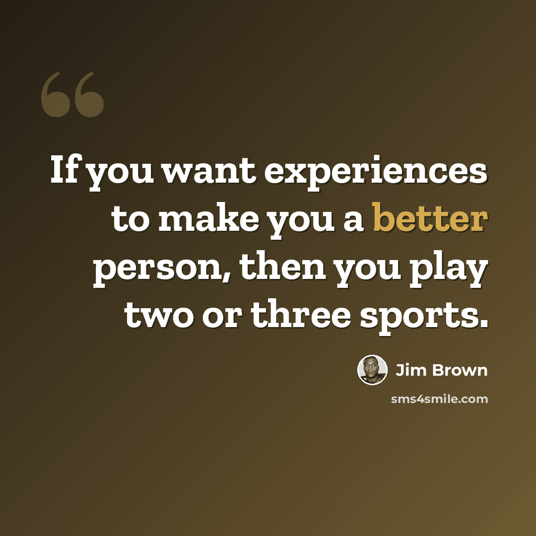 “If you want experiences to make you a better person, then you play two or three sports.” quote by Jim Brown