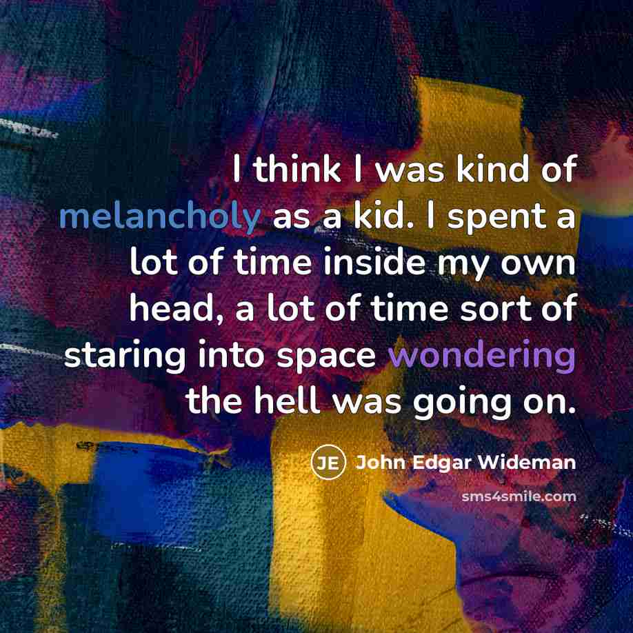 “I think I was kind of melancholy as a kid. I spent a lot of time inside my own head, a lot of time sort of staring into space wondering the hell was going on.” quote by John Edgar Wideman