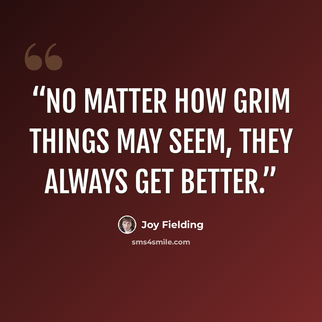 “No matter how grim things may seem, they always get better.” quote by Joy Fielding