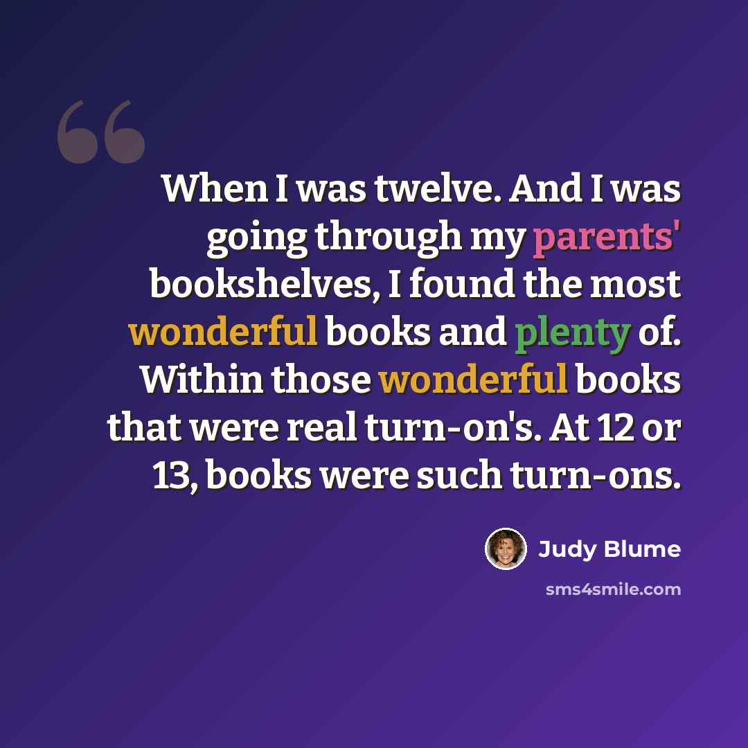 “When I was twelve. And I was going through my parents' bookshelves, I found the most wonderful books and plenty of. Within those wonderful books that were real turn-on's. At 12 or 13, books were such turn-ons.” quote by Judy Blume