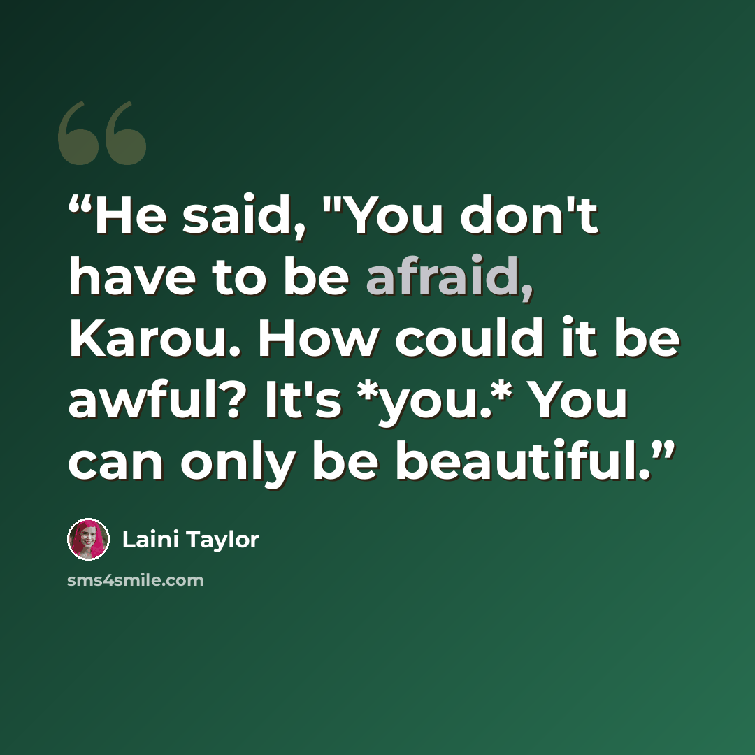 “He said, "You don't have to be afraid, Karou. How could it be awful? It's *you.* You can only be beautiful.” quote by Laini Taylor