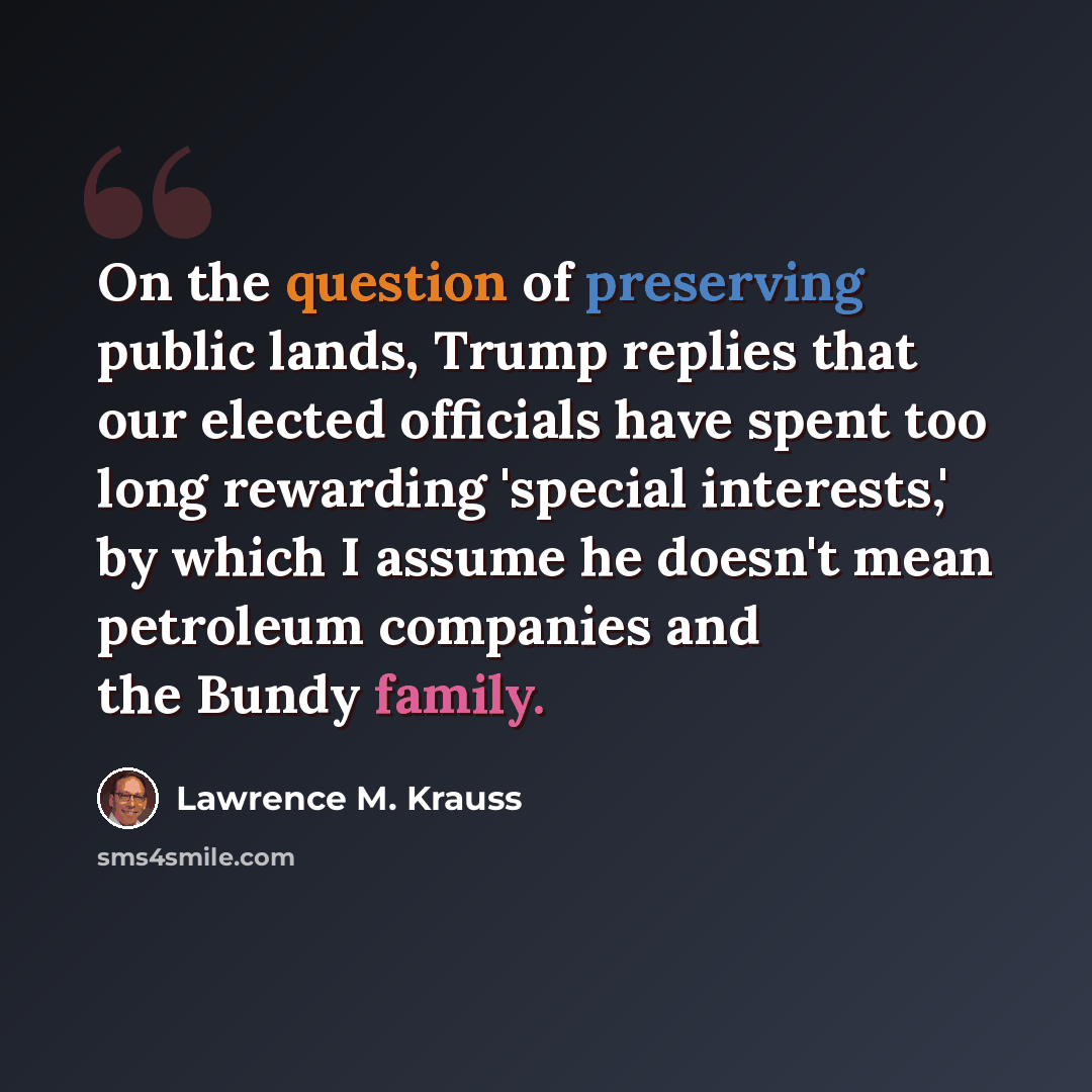“On the question of preserving public lands, Trump replies that our elected officials have spent too long rewarding 'special interests,' by which I assume he doesn't mean petroleum companies and the Bundy family.” quote by Lawrence M. Krauss