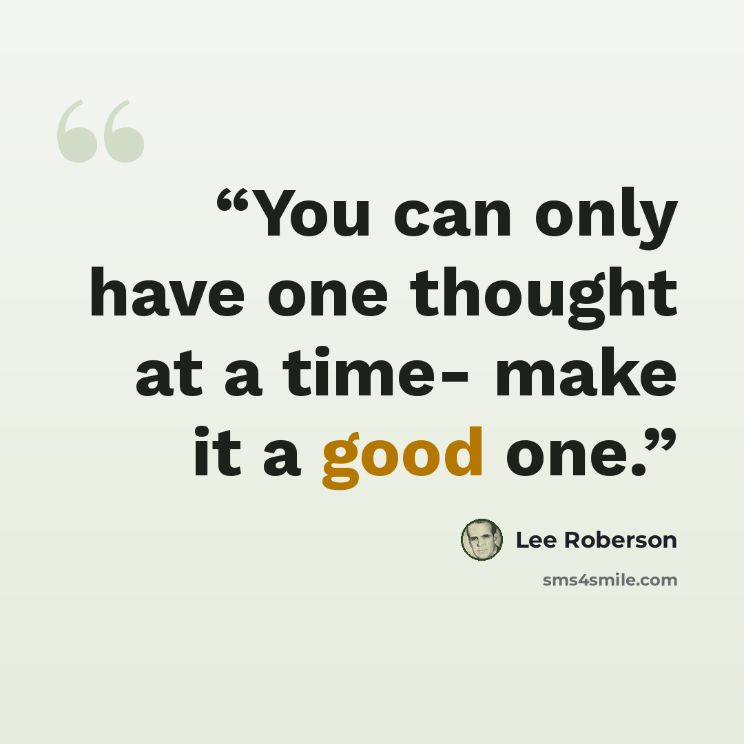 “You can only have one thought at a time- make it a good one.” quote by Lee Roberson