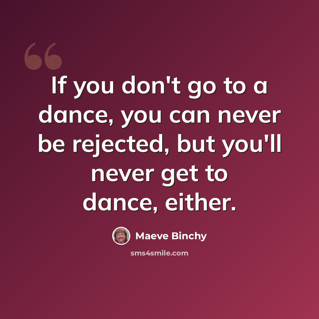 “If you don't go to a dance, you can never be rejected, but you'll never get to dance, either.” quote by Maeve Binchy