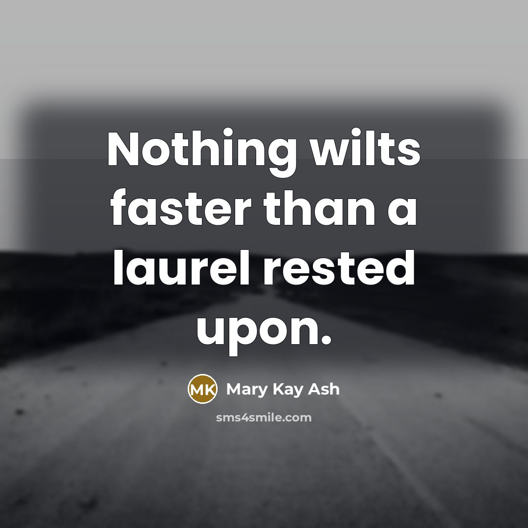 “Nothing wilts faster than a laurel rested upon.” quote by Mary Kay Ash