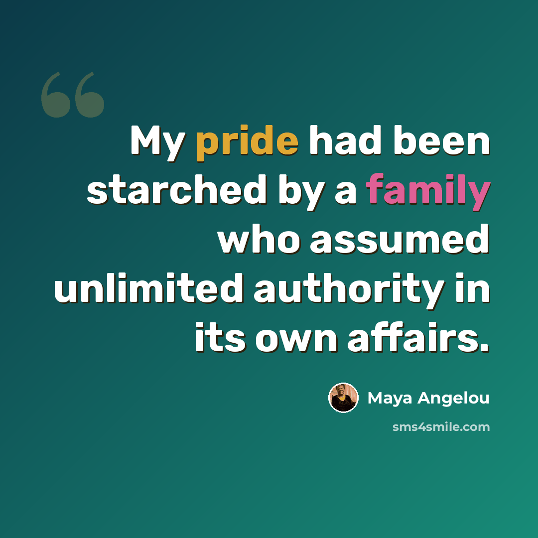 “My pride had been starched by a family who assumed unlimited authority in its own affairs.” quote by Maya Angelou