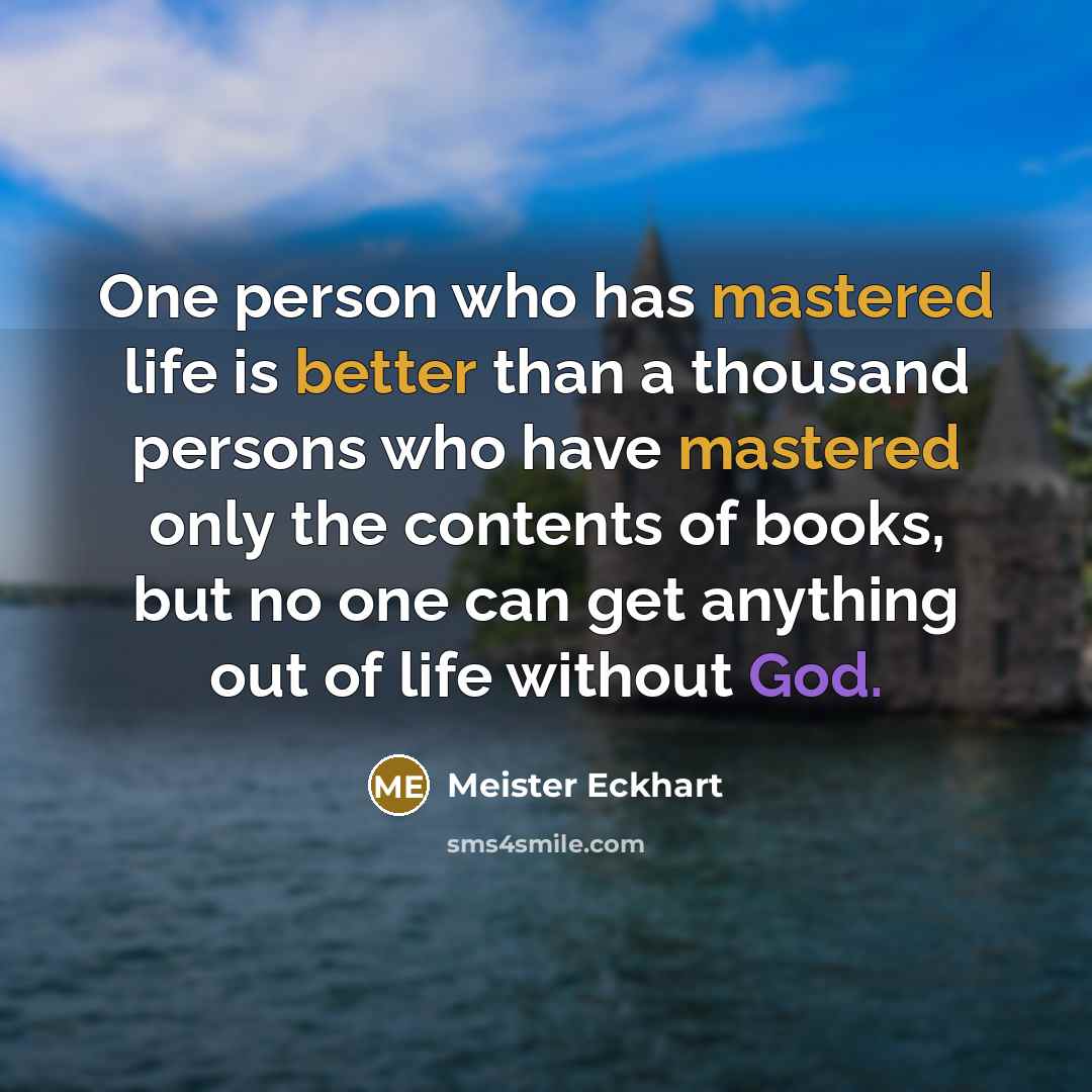 “One person who has mastered life is better than a thousand persons who have mastered only the contents of books, but no one can get anything out of life without God.” quote by Meister Eckhart