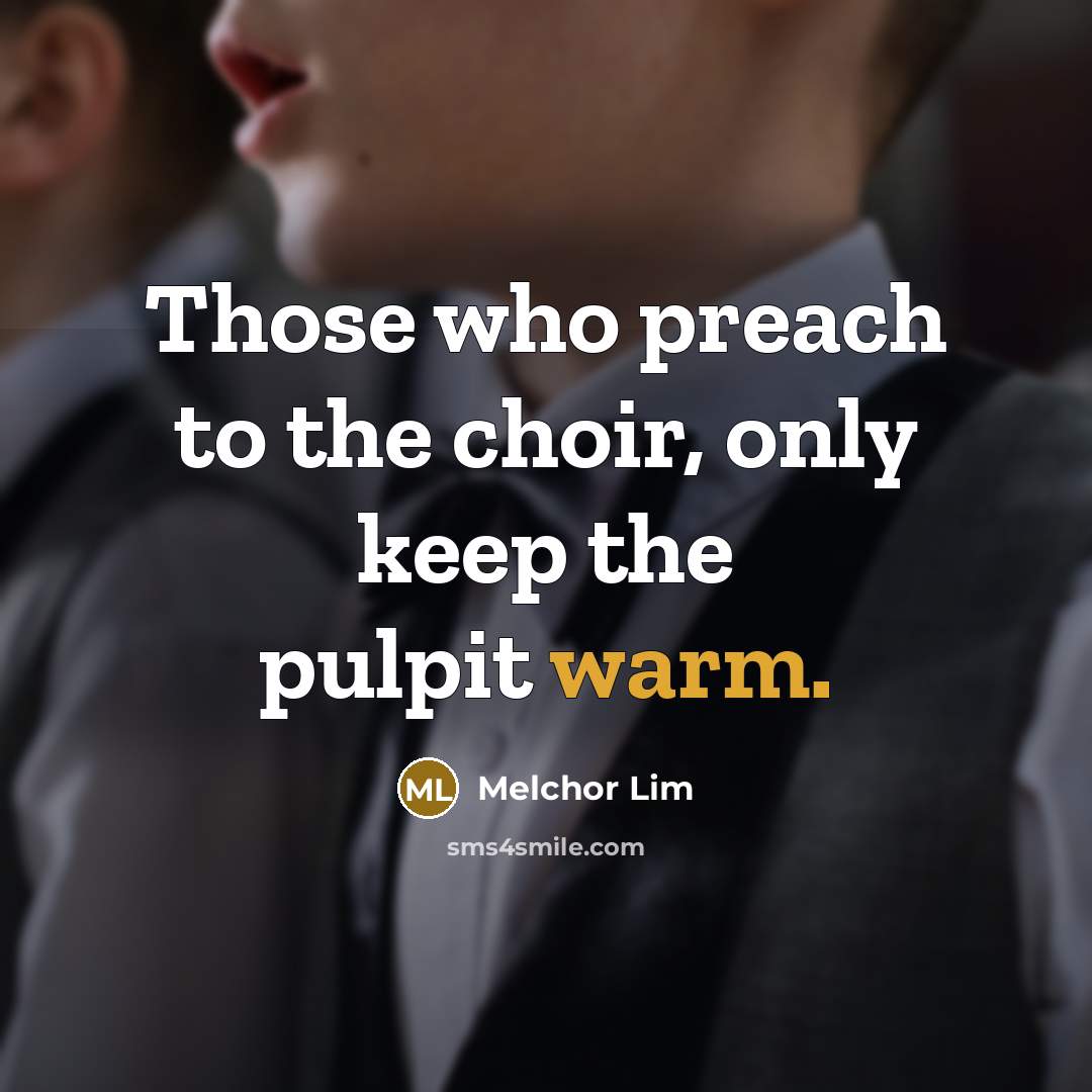 “Those who preach to the choir, only keep the pulpit warm.” quote by Melchor Lim
