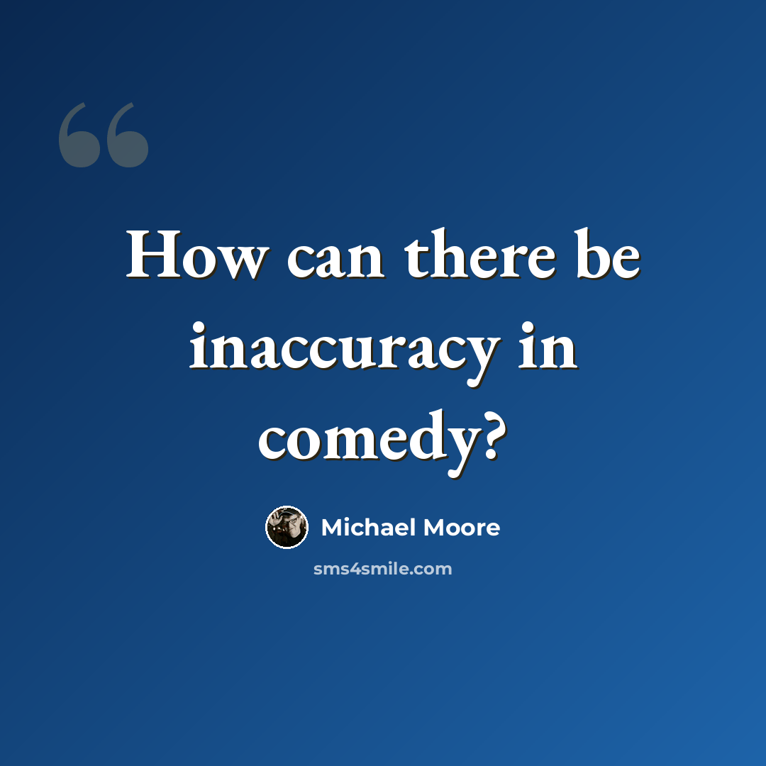 “How can there be inaccuracy in comedy?” quote by Michael Moore
