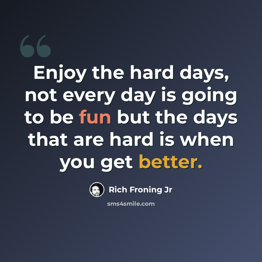 “Enjoy the hard days, not every day is going to be fun but the days that are hard is when you get better.” quote by Rich Froning Jr