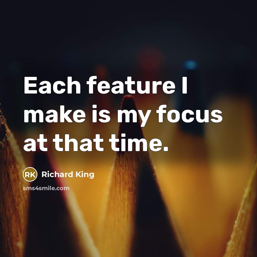 “Each feature I make is my focus at that time.” quote by Richard King