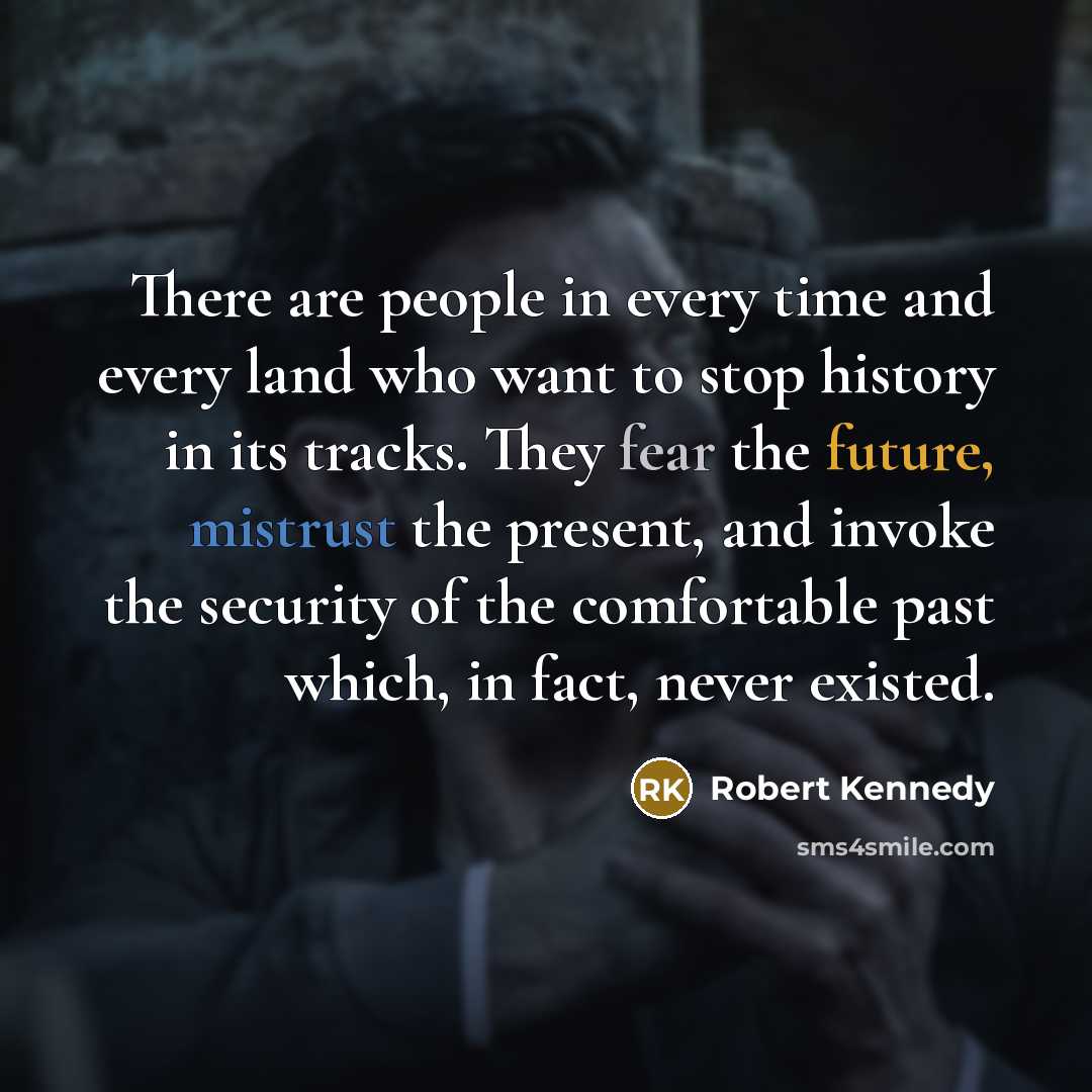 “There are people in every time and every land who want to stop history in its tracks. They fear the future, mistrust the present, and invoke the security of the comfortable past which, in fact, never existed.” quote by Robert Kennedy