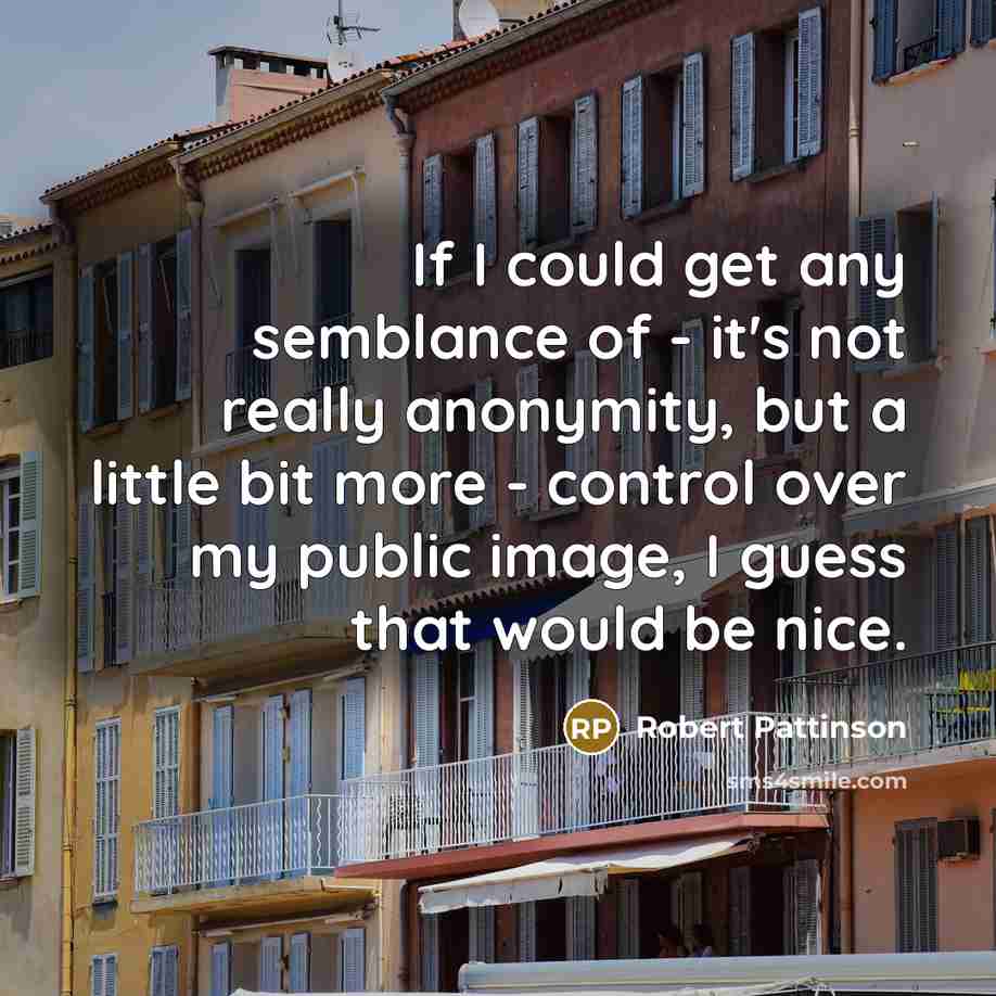 “If I could get any semblance of - it's not really anonymity, but a little bit more - control over my public image, I guess that would be nice.” quote by Robert Pattinson