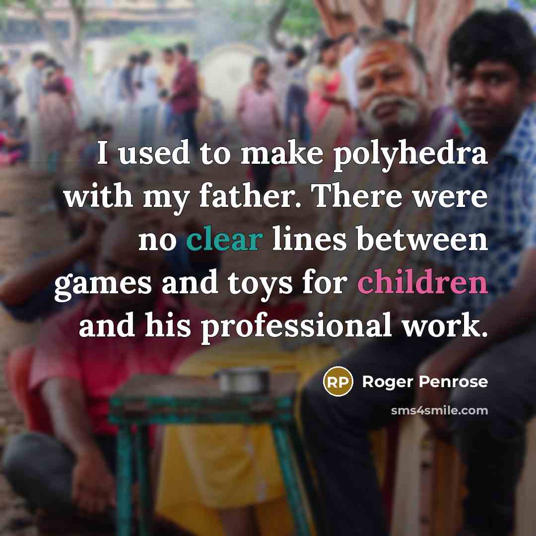 “I used to make polyhedra with my father. There were no clear lines between games and toys for children and his professional work.” quote by Roger Penrose