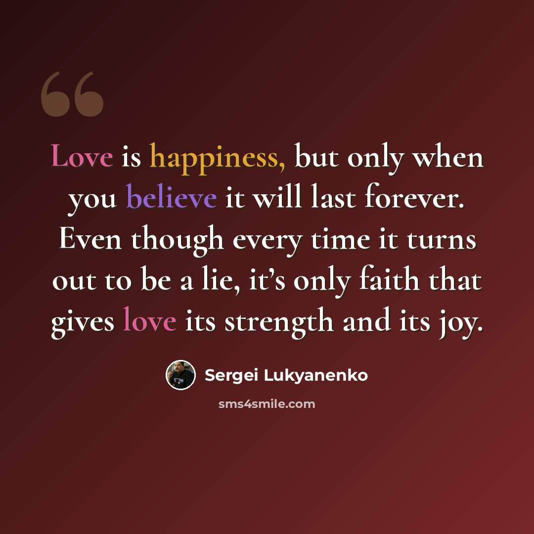 “Love is happiness, but only when you believe it will last forever. Even though every time it turns out to be a lie, it’s only faith that gives love its strength and its joy.” quote by Sergei Lukyanenko