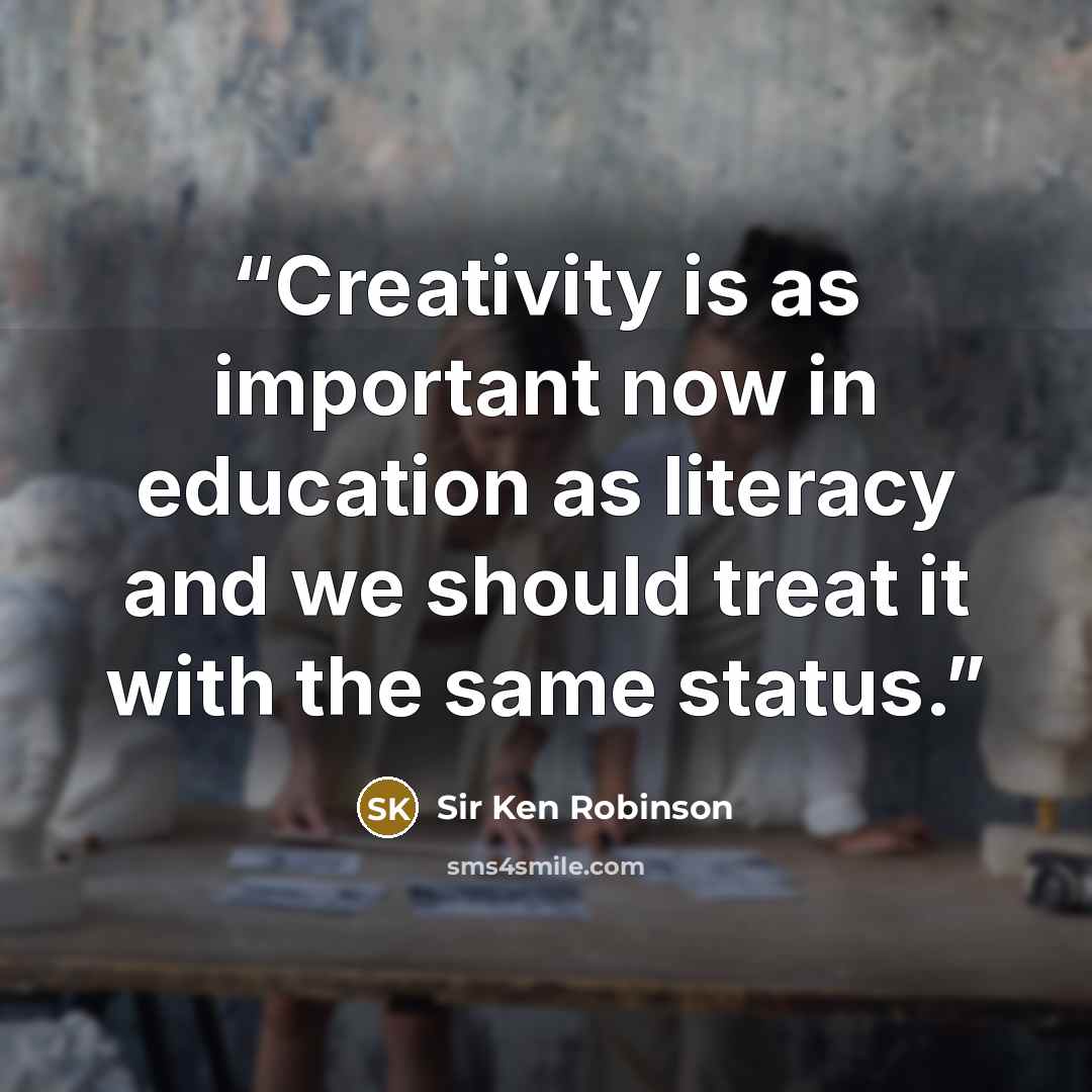“Creativity is as important now in education as literacy and we should treat it with the same status.” quote by Sir Ken Robinson