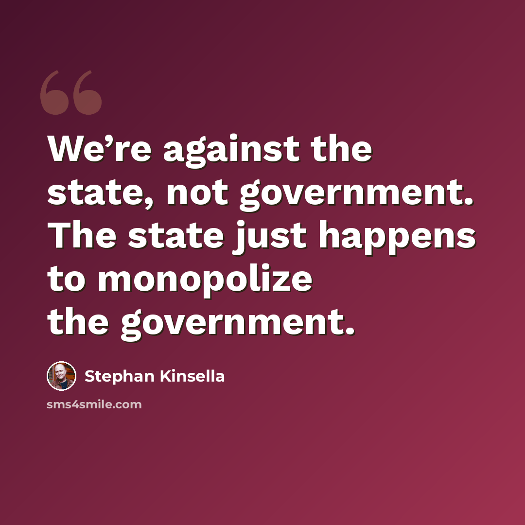 “We’re against the state, not government. The state just happens to monopolize the government.” quote by Stephan Kinsella