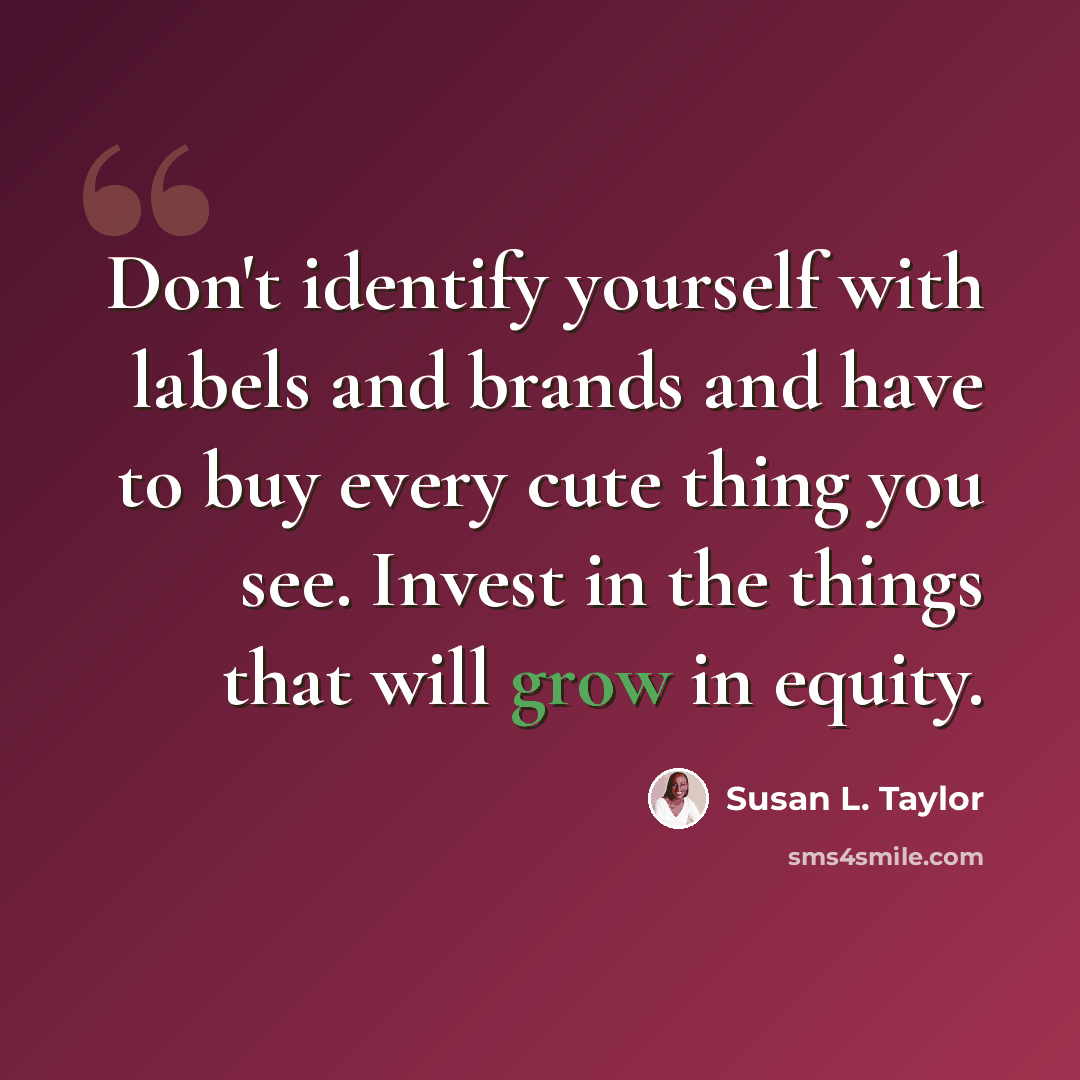 “Don't identify yourself with labels and brands and have to buy every cute thing you see. Invest in the things that will grow in equity.” quote by Susan L. Taylor