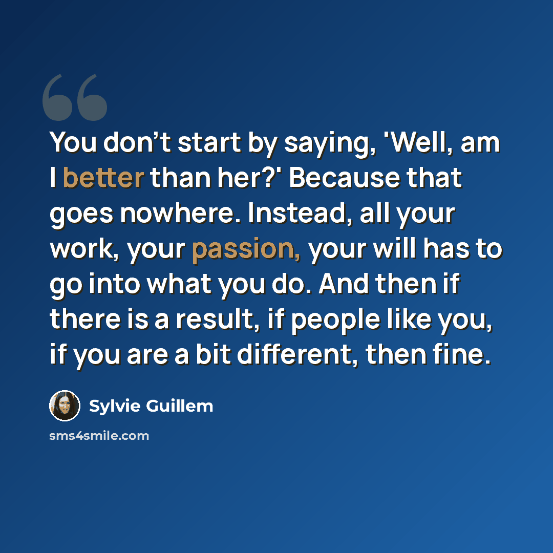 “You don't start by saying, 'Well, am I better than her?' Because that goes nowhere. Instead, all your work, your passion, your will has to go into what you do. And then if there is a result, if people like you, if you are a bit different, then fine.” quote by Sylvie Guillem