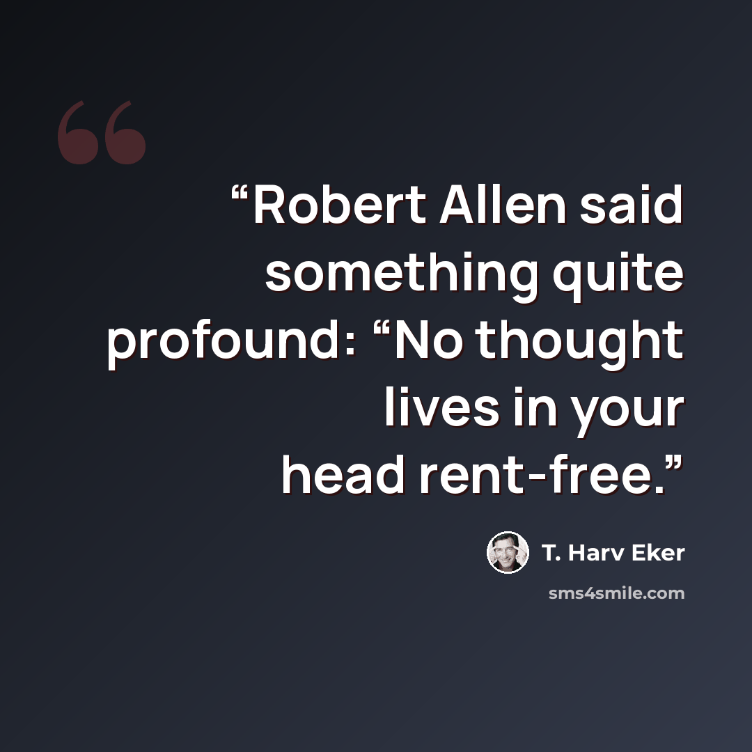 “Robert Allen said something quite profound: “No thought lives in your head rent-free.” quote by T. Harv Eker