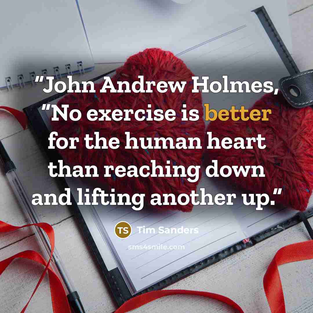 “John Andrew Holmes, “No exercise is better for the human heart than reaching down and lifting another up.” quote by Tim Sanders