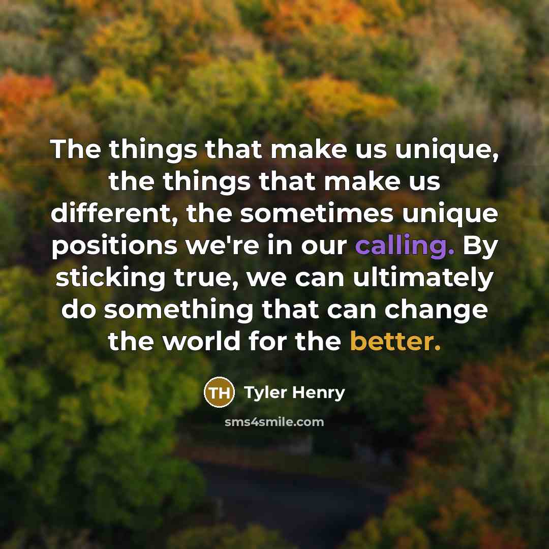 “The things that make us unique, the things that make us different, the sometimes unique positions we're in our calling. By sticking true, we can ultimately do something that can change the world for the better.” quote by Tyler Henry