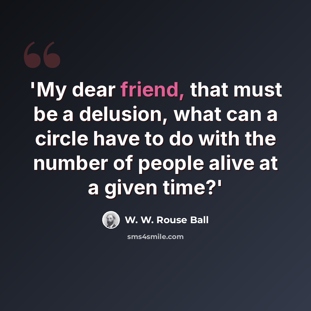 “'My dear friend, that must be a delusion, what can a circle have to do with the number of people alive at a given time?'” quote by W. W. Rouse Ball