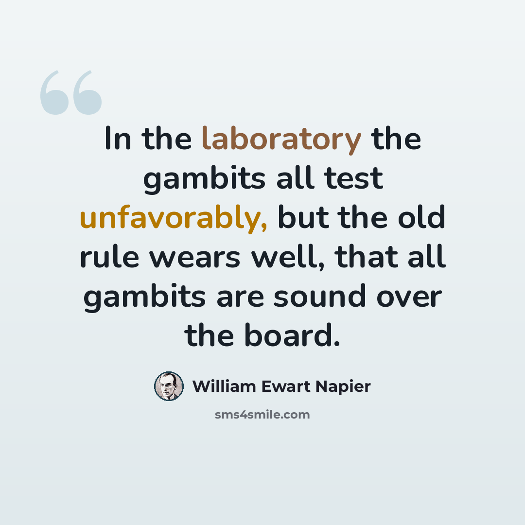 “In the laboratory the gambits all test unfavorably, but the old rule wears well, that all gambits are sound over the board.” quote by William Ewart Napier