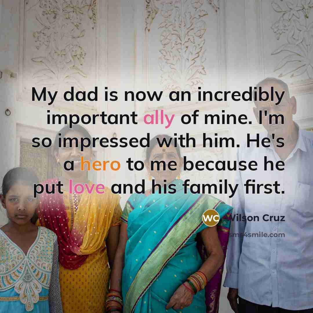 “My dad is now an incredibly important ally of mine. I'm so impressed with him. He's a hero to me because he put love and his family first.” quote by Wilson Cruz