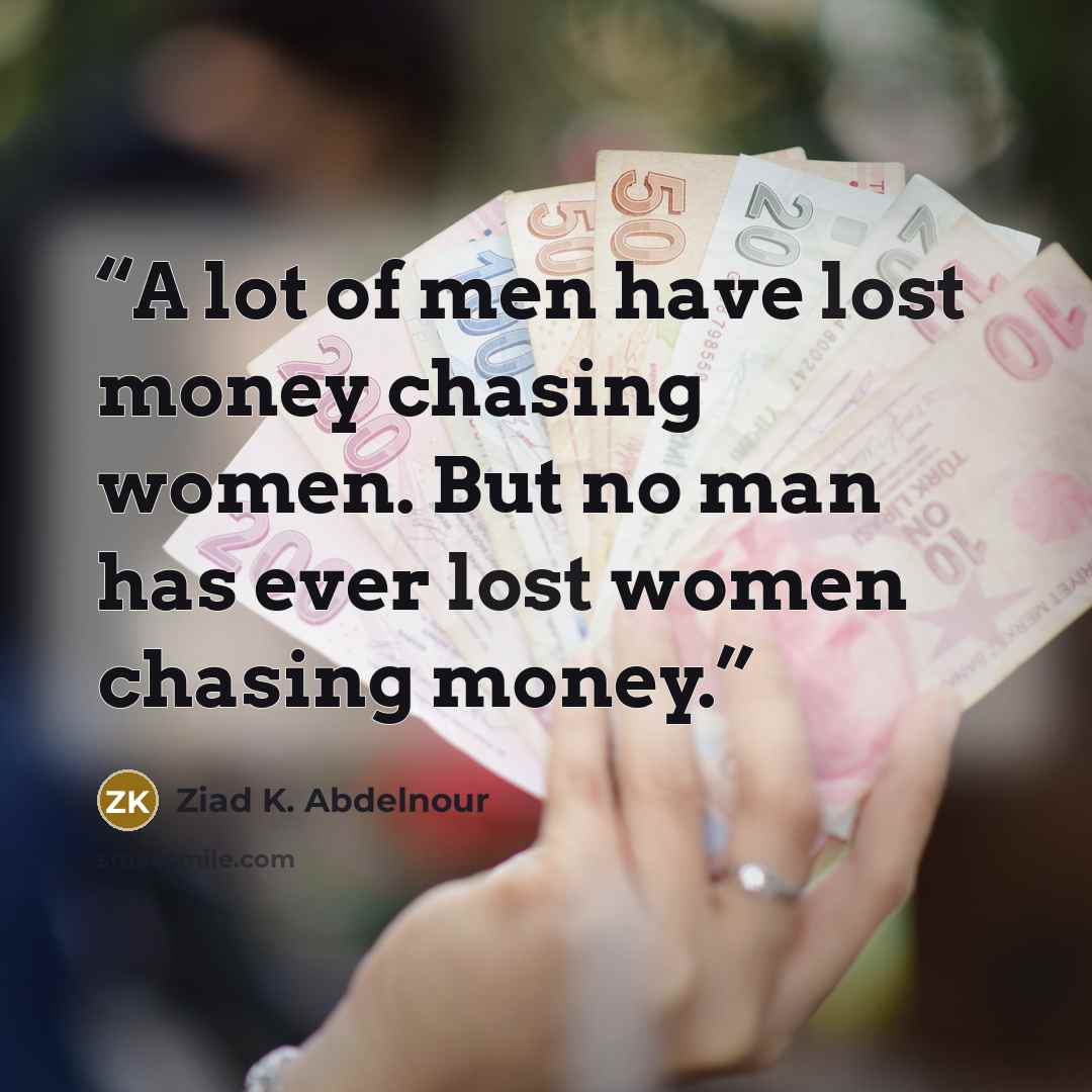 “A lot of men have lost money chasing women. But no man has ever lost women chasing money.” quote by Ziad K. Abdelnour