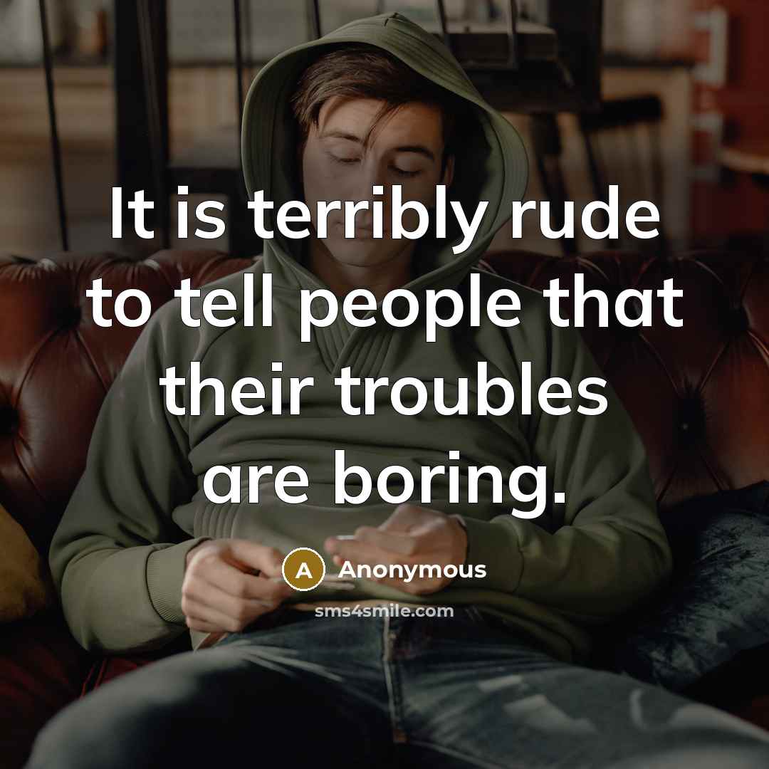 “It is terribly rude to tell people that their troubles are boring.” quote by Anonymous