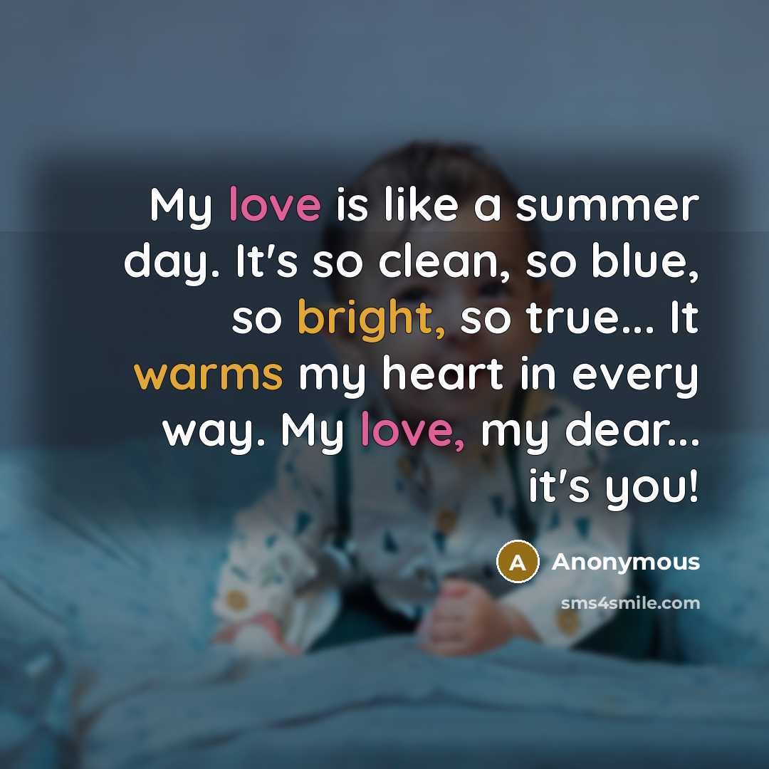 “My love is like a summer day. It's so clean, so blue, so bright, so true... It warms my heart in every way. My love, my dear... it's you!” quote by Anonymous